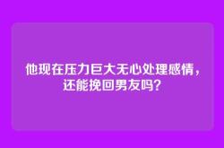 他现在压力巨大无心处理感情，还能挽回男友吗？