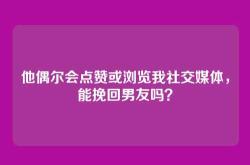 他偶尔会点赞或浏览我社交媒体，能挽回男友吗？