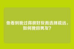 他看到我过得很好反而选择疏远，如何挽回男友？