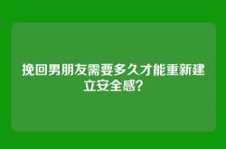 挽回男朋友需要多久才能重新建立安全感？