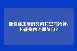 他需要足够的时间和空间冷静，还能挽回男朋友吗？
