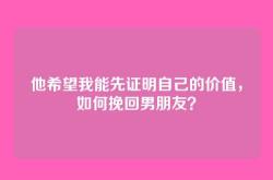 他希望我能先证明自己的价值，如何挽回男朋友？