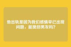 他出轨是因为我们感情早已出现问题，能挽回男友吗？
