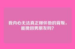 我内心无法真正释怀他的背叛，能挽回男朋友吗？
