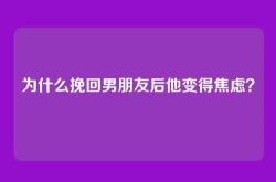 为什么挽回男朋友后他变得焦虑？