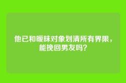 他已和暧昧对象划清所有界限，能挽回男友吗？