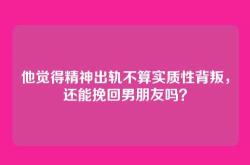 他觉得精神出轨不算实质性背叛，还能挽回男朋友吗？