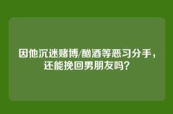 因他沉迷赌博/酗酒等恶习分手，还能挽回男朋友吗？