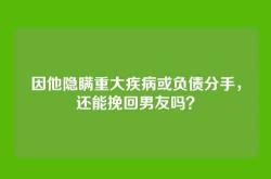 因他隐瞒重大疾病或负债分手，还能挽回男友吗？