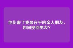 他伤害了我最在乎的亲人朋友，如何挽回男友？