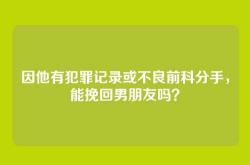 因他有犯罪记录或不良前科分手，能挽回男朋友吗？