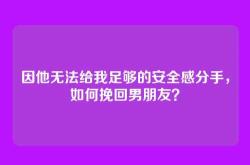 因他无法给我足够的安全感分手，如何挽回男朋友？