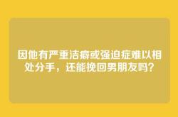 因他有严重洁癖或强迫症难以相处分手，还能挽回男朋友吗？