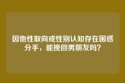 因他性取向或性别认知存在困惑分手，能挽回男朋友吗？