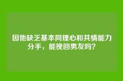 因他缺乏基本同理心和共情能力分手，能挽回男友吗？