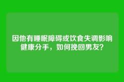 因他有睡眠障碍或饮食失调影响健康分手，如何挽回男友？