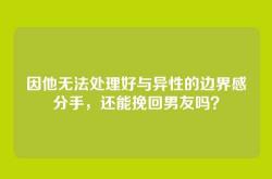 因他无法处理好与异性的边界感分手，还能挽回男友吗？