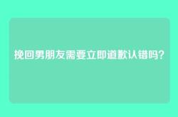 挽回男朋友需要立即道歉认错吗？