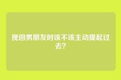 挽回男朋友时该不该主动提起过去？