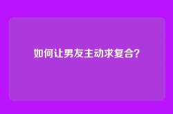 如何让男友主动求复合？