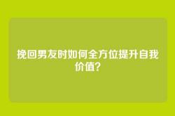 挽回男友时如何全方位提升自我价值？