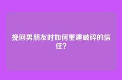 挽回男朋友时如何重建破碎的信任？