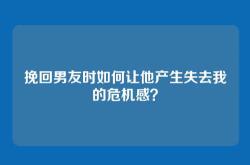 挽回男友时如何让他产生失去我的危机感？