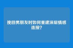 挽回男朋友时如何重建深层情感连接？