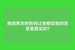 挽回男友时如何让他相信我的改变是真实的？
