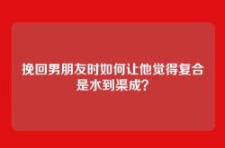 挽回男朋友时如何让他觉得复合是水到渠成？