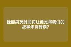 挽回男友时如何让他觉得我们的故事未完待续？