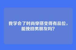 我学会了时尚穿搭变得有品位，能挽回男朋友吗？