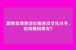 因他觉得我谈吐粗俗没文化分手，如何挽回男友？
