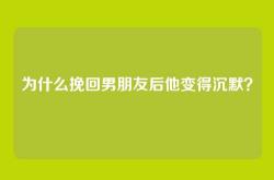 为什么挽回男朋友后他变得沉默？