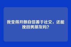 我变得开朗自信善于社交，还能挽回男朋友吗？