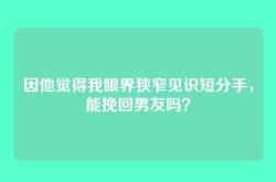 因他觉得我眼界狭窄见识短分手，能挽回男友吗？