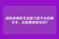 因他觉得我生活能力差不会自理分手，还能挽回男友吗？