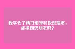 我学会了精打细算和投资理财，能挽回男朋友吗？