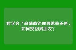 我学会了高情商处理婆媳等关系，如何挽回男朋友？