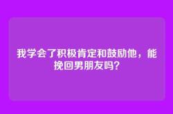 我学会了积极肯定和鼓励他，能挽回男朋友吗？