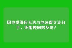 因他觉得我无法与他深度交流分手，还能挽回男友吗？