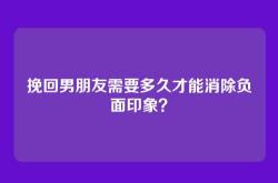 挽回男朋友需要多久才能消除负面印象？
