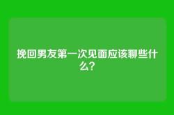 挽回男友第一次见面应该聊些什么？