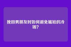 挽回男朋友时如何避免尴尬的冷场？