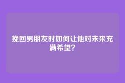 挽回男朋友时如何让他对未来充满希望？