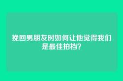 挽回男朋友时如何让他觉得我们是最佳拍档？