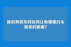 挽回男朋友时如何让他憧憬白头偕老的画面？