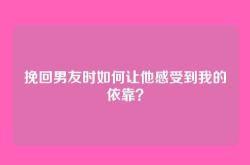 挽回男友时如何让他感受到我的依靠？
