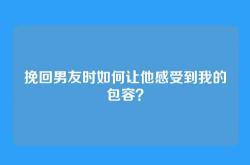挽回男友时如何让他感受到我的包容？
