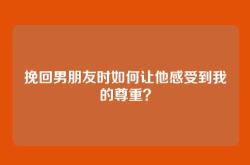 挽回男朋友时如何让他感受到我的尊重？